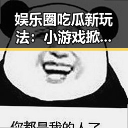 娱乐圈吃瓜新玩法：小游戏掀起吃瓜热潮，揭秘明星背后秘密