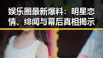娱乐圈最新爆料：明星恋情、绯闻与幕后真相揭示