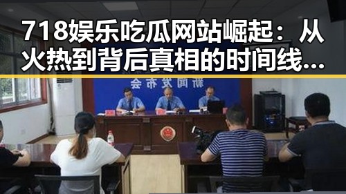 718娱乐吃瓜网站崛起：从火热到背后真相的时间线回顾