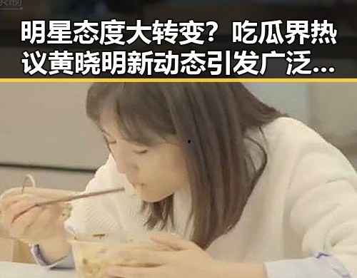 明星态度大转变？吃瓜界热议黄晓明新动态引发广泛关注
