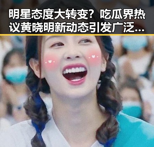明星态度大转变？吃瓜界热议黄晓明新动态引发广泛关注