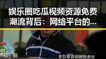 娱乐圈吃瓜视频资源免费潮流背后：网络平台的变局与影响