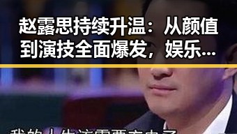 赵露思持续升温：从颜值到演技全面爆发，娱乐圈新宠崛起！