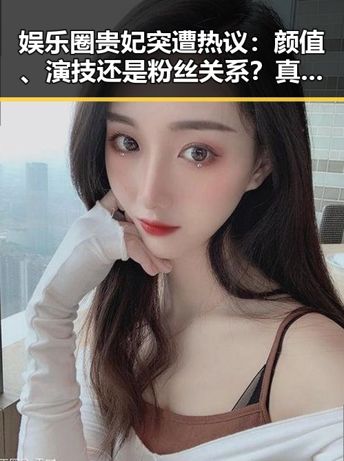 娱乐圈贵妃突遭热议：颜值、演技还是粉丝关系？真相渐浮出水面！🤔✨