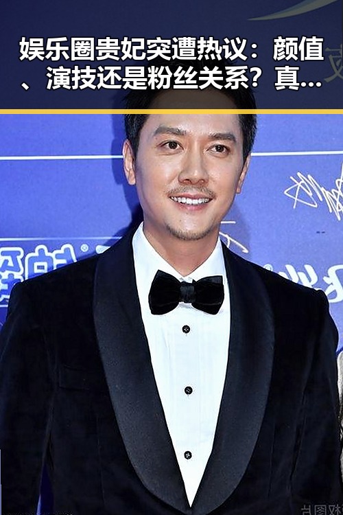 娱乐圈贵妃突遭热议：颜值、演技还是粉丝关系？真相渐浮出水面！🤔✨