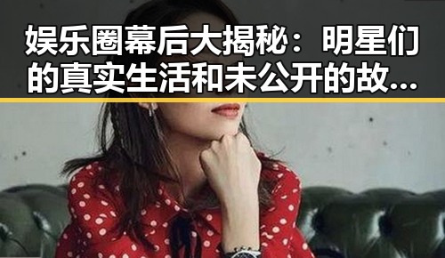 娱乐圈幕后大揭秘：明星们的真实生活和未公开的故事曝光